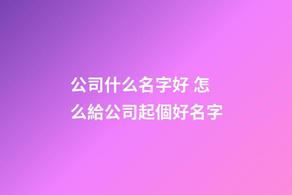 公司什么名字好 怎么給公司起個好名字-第1張-公司起名-玄機派